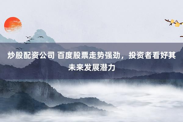 炒股配资公司 百度股票走势强劲，投资者看好其未来发展潜力