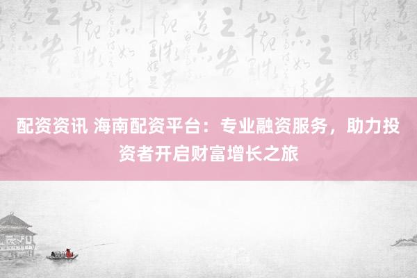 配资资讯 海南配资平台：专业融资服务，助力投资者开启财富增长之旅