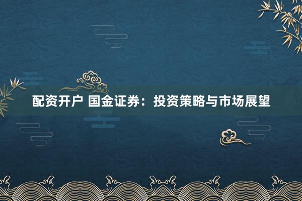 配资开户 国金证券：投资策略与市场展望