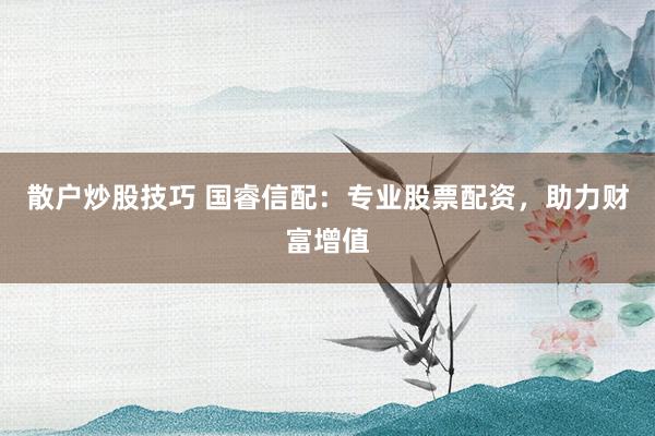 散户炒股技巧 国睿信配：专业股票配资，助力财富增值