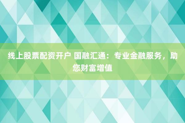线上股票配资开户 国融汇通：专业金融服务，助您财富增值
