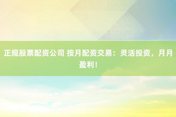 正规股票配资公司 按月配资交易：灵活投资，月月盈利！