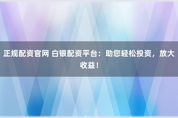 正规配资官网 白银配资平台：助您轻松投资，放大收益！
