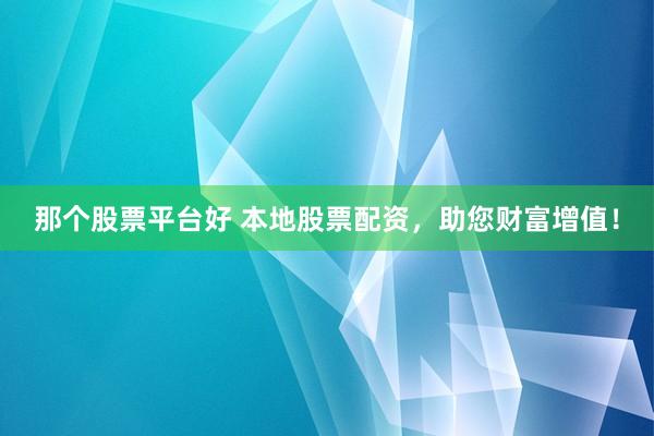 那个股票平台好 本地股票配资，助您财富增值！