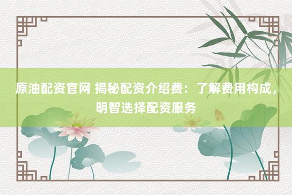 原油配资官网 揭秘配资介绍费：了解费用构成，明智选择配资服务