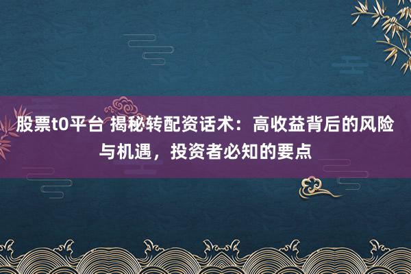 股票t0平台 揭秘转配资话术：高收益背后的风险与机遇，投资者必知的要点