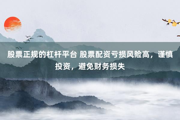 股票正规的杠杆平台 股票配资亏损风险高，谨慎投资，避免财务损失