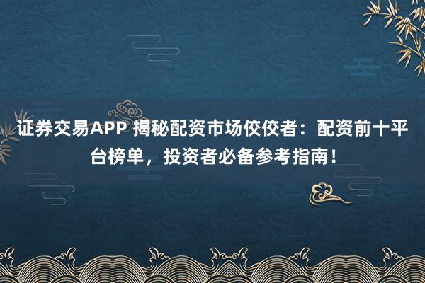 证券交易APP 揭秘配资市场佼佼者：配资前十平台榜单，投资者必备参考指南！