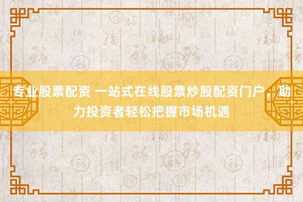 专业股票配资 一站式在线股票炒股配资门户，助力投资者轻松把握市场机遇