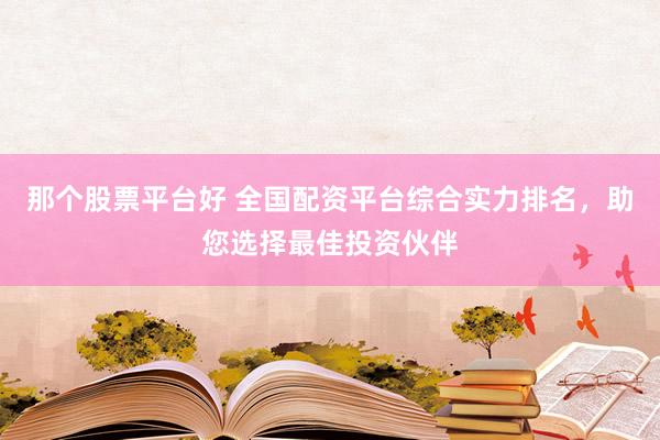 那个股票平台好 全国配资平台综合实力排名，助您选择最佳投资伙伴