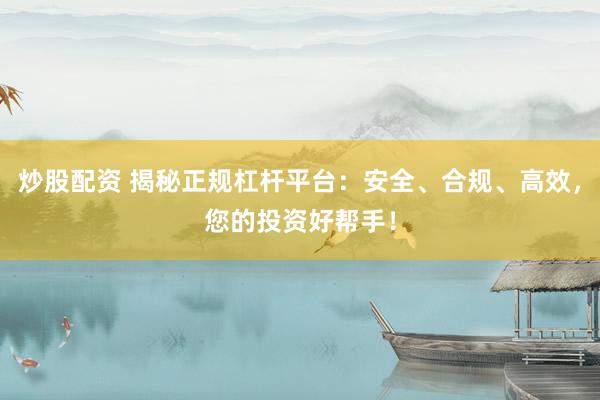 炒股配资 揭秘正规杠杆平台：安全、合规、高效，您的投资好帮手！