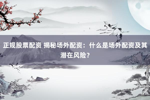 正规股票配资 揭秘场外配资：什么是场外配资及其潜在风险？