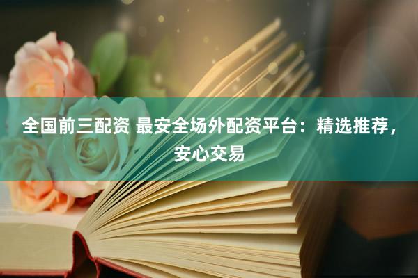 全国前三配资 最安全场外配资平台：精选推荐，安心交易