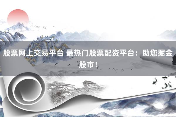 股票网上交易平台 最热门股票配资平台：助您掘金股市！