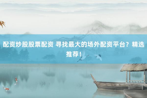配资炒股股票配资 寻找最大的场外配资平台？精选推荐！