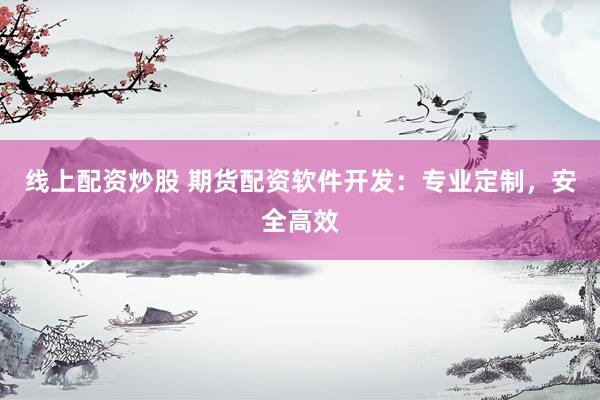 线上配资炒股 期货配资软件开发：专业定制，安全高效