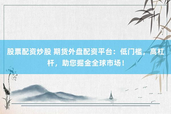 股票配资炒股 期货外盘配资平台：低门槛，高杠杆，助您掘金全球市场！
