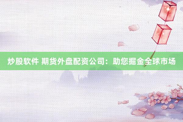 炒股软件 期货外盘配资公司：助您掘金全球市场