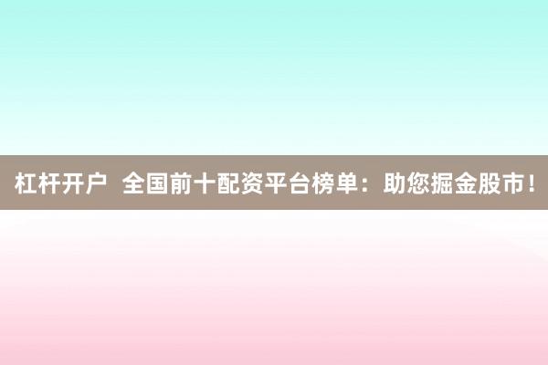 杠杆开户  全国前十配资平台榜单：助您掘金股市！
