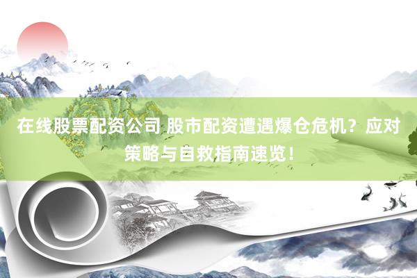 在线股票配资公司 股市配资遭遇爆仓危机？应对策略与自救指南速览！