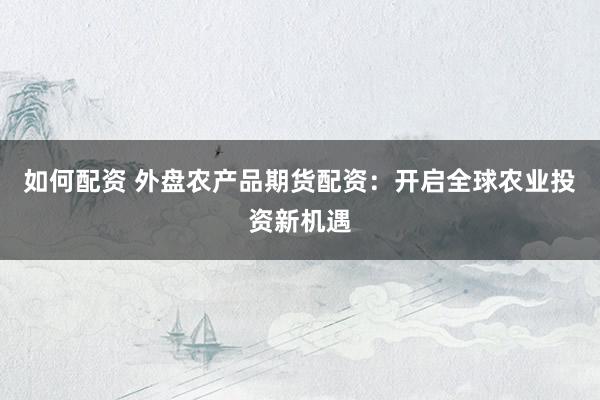 如何配资 外盘农产品期货配资：开启全球农业投资新机遇