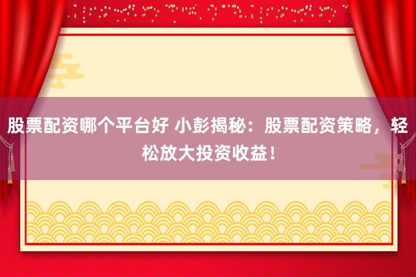 股票配资哪个平台好 小彭揭秘：股票配资策略，轻松放大投资收益！