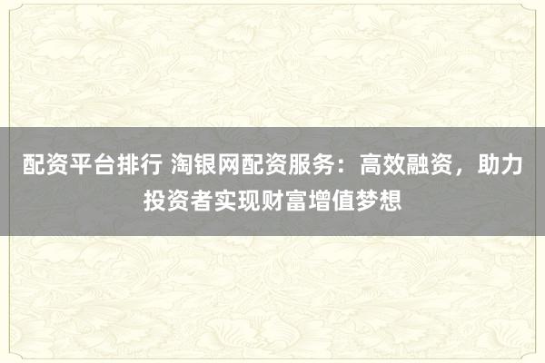 配资平台排行 淘银网配资服务：高效融资，助力投资者实现财富增值梦想