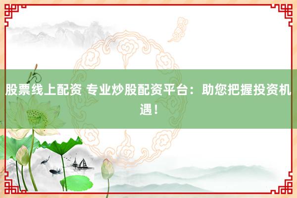 股票线上配资 专业炒股配资平台：助您把握投资机遇！