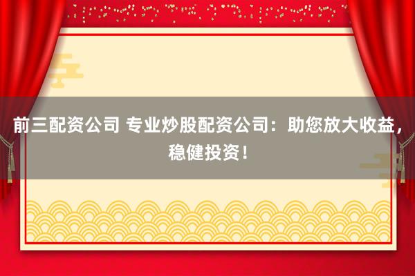 前三配资公司 专业炒股配资公司：助您放大收益，稳健投资！
