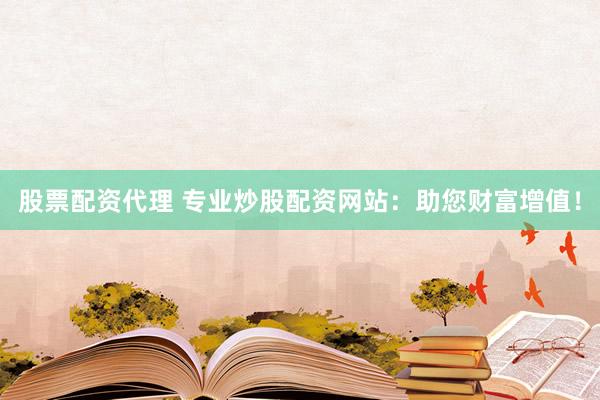 股票配资代理 专业炒股配资网站：助您财富增值！