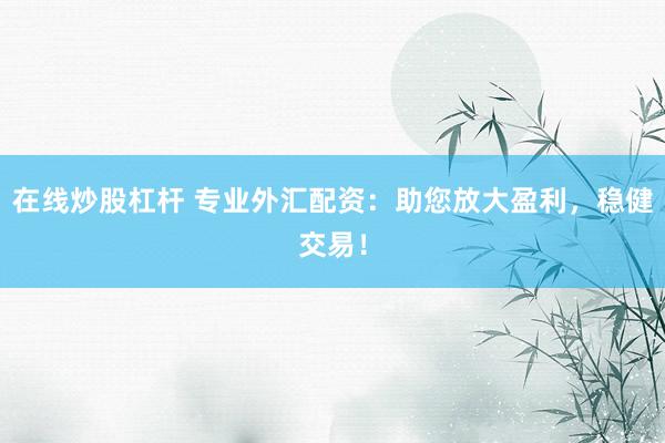在线炒股杠杆 专业外汇配资：助您放大盈利，稳健交易！