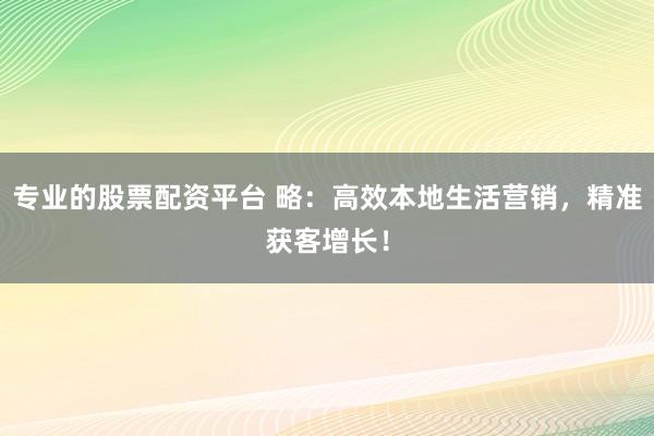 专业的股票配资平台 略：高效本地生活营销，精准获客增长！