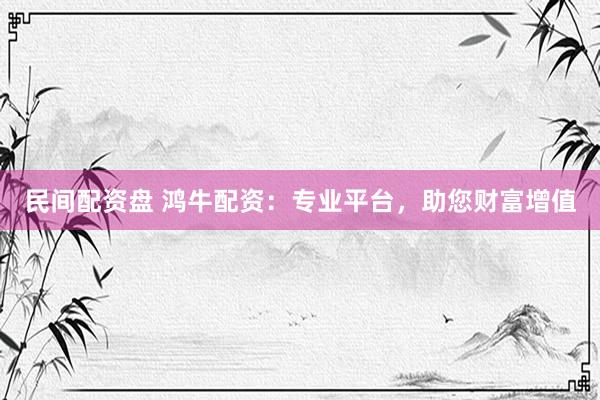 民间配资盘 鸿牛配资：专业平台，助您财富增值