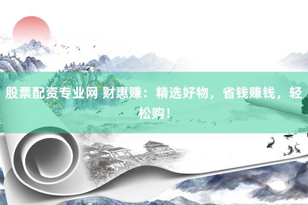 股票配资专业网 财惠赚：精选好物，省钱赚钱，轻松购！