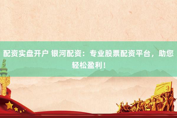 配资实盘开户 银河配资：专业股票配资平台，助您轻松盈利！