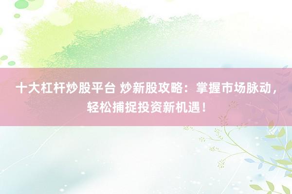 十大杠杆炒股平台 炒新股攻略：掌握市场脉动，轻松捕捉投资新机遇！