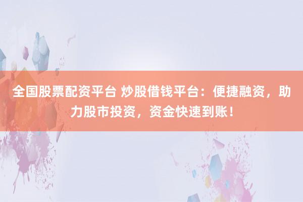 全国股票配资平台 炒股借钱平台：便捷融资，助力股市投资，资金快速到账！