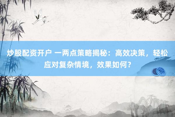 炒股配资开户 一两点策略揭秘：高效决策，轻松应对复杂情境，效果如何？