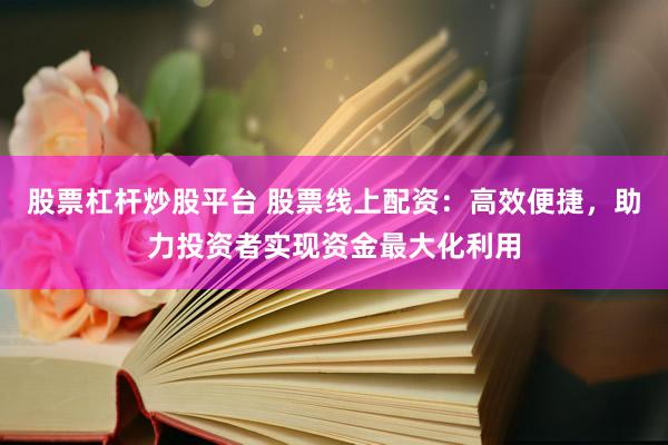 股票杠杆炒股平台 股票线上配资：高效便捷，助力投资者实现资金最大化利用
