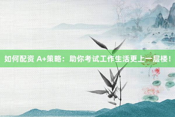 如何配资 A+策略：助你考试工作生活更上一层楼！
