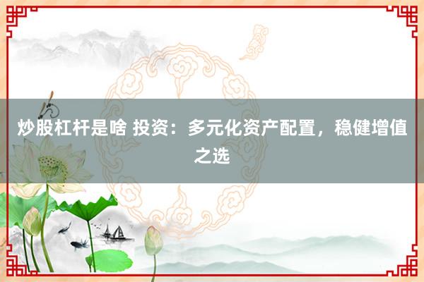 炒股杠杆是啥 投资：多元化资产配置，稳健增值之选