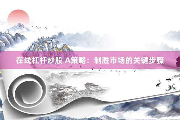 在线杠杆炒股 A策略：制胜市场的关键步骤