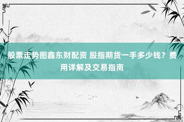 股票走势图鑫东财配资 股指期货一手多少钱？费用详解及交易指南