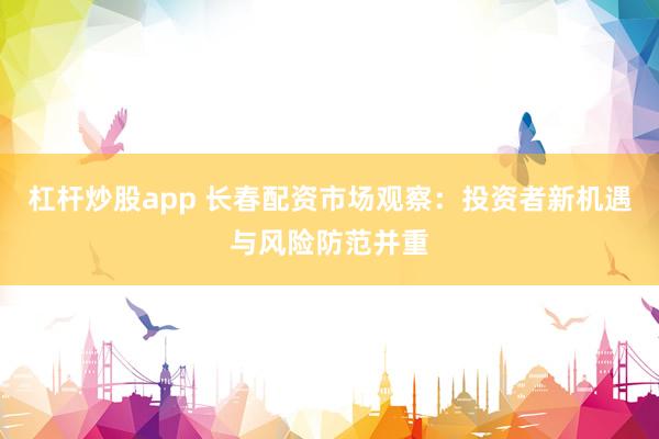 杠杆炒股app 长春配资市场观察：投资者新机遇与风险防范并重