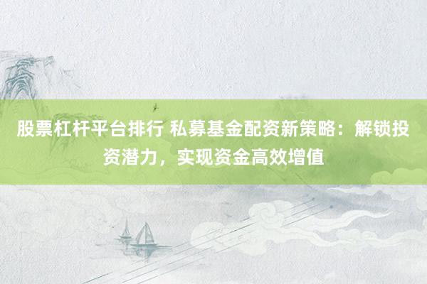 股票杠杆平台排行 私募基金配资新策略：解锁投资潜力，实现资金高效增值