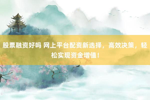 股票融资好吗 网上平台配资新选择，高效决策，轻松实现资金增值！