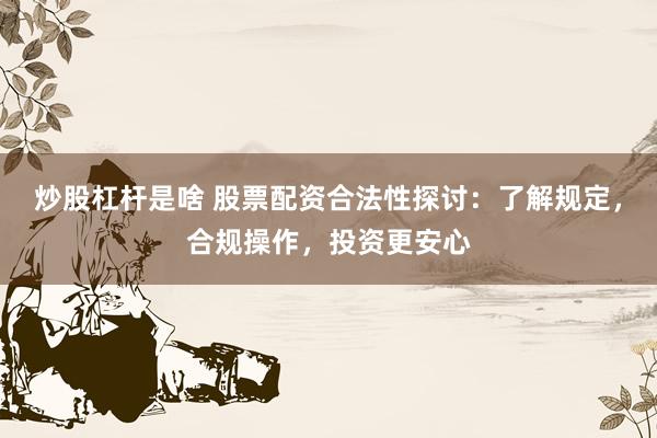 炒股杠杆是啥 股票配资合法性探讨：了解规定，合规操作，投资更安心