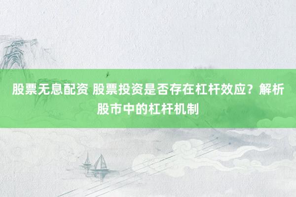 股票无息配资 股票投资是否存在杠杆效应？解析股市中的杠杆机制