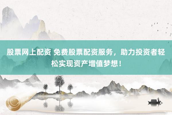 股票网上配资 免费股票配资服务，助力投资者轻松实现资产增值梦想！
