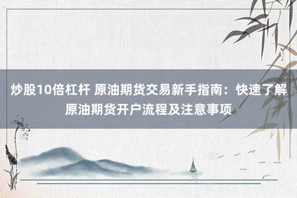 炒股10倍杠杆 原油期货交易新手指南：快速了解原油期货开户流程及注意事项